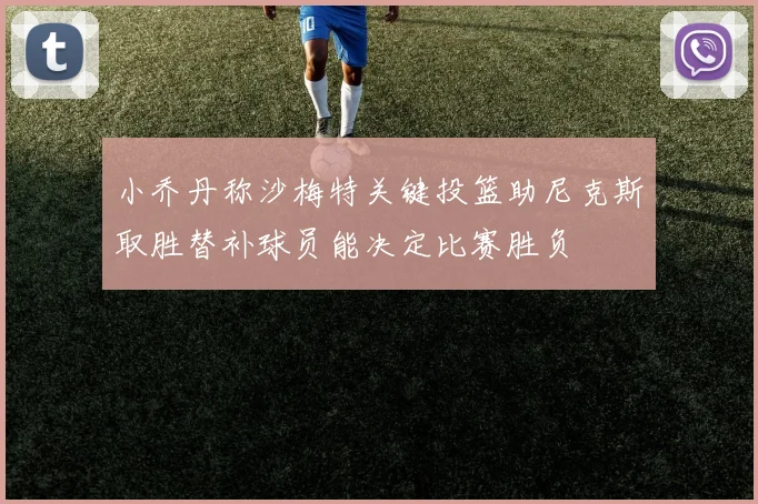 小乔丹称沙梅特关键投篮助尼克斯取胜替补球员能决定比赛胜负