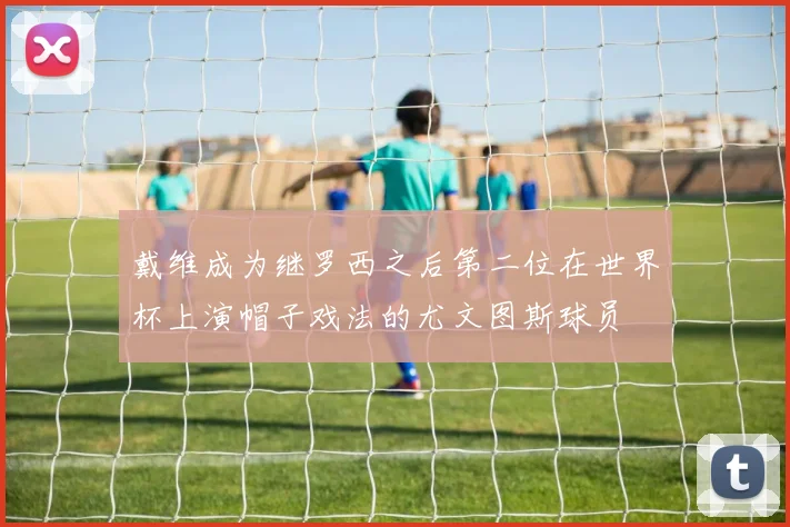 戴维成为继罗西之后第二位在世界杯上演帽子戏法的尤文图斯球员