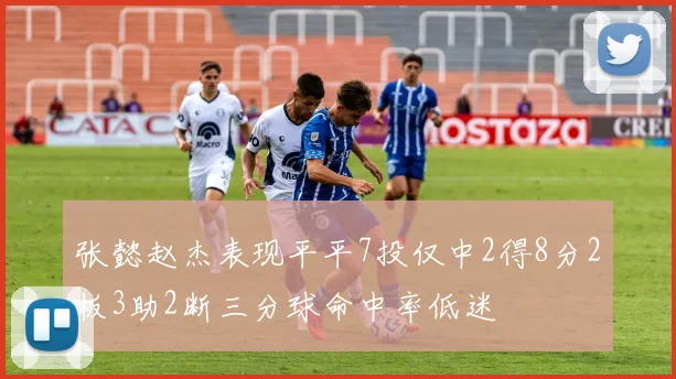 张懿赵杰表现平平7投仅中2得8分2板3助2断三分球命中率低迷