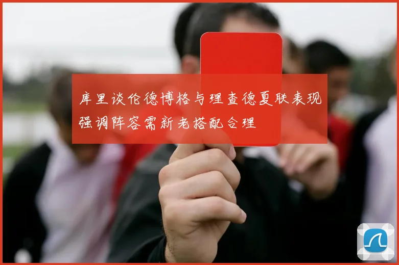 库里谈伦德博格与理查德夏联表现强调阵容需新老搭配合理