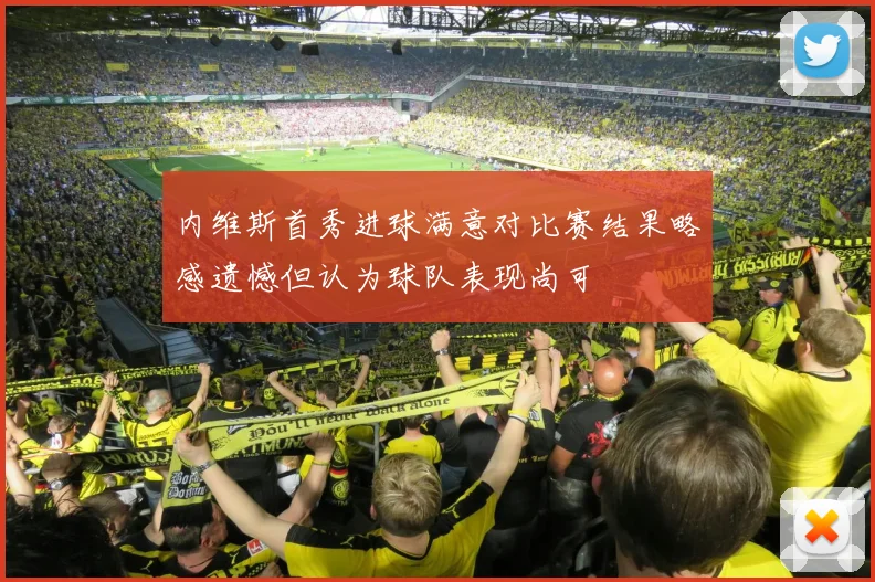 内维斯首秀进球满意对比赛结果略感遗憾但认为球队表现尚可