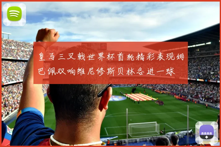 皇马三叉戟世界杯首轮精彩表现姆巴佩双响维尼修斯贝林各进一球