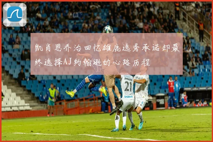 凯肖恩乔治回忆雄鹿选秀承诺却最终选择AJ约翰逊的心路历程