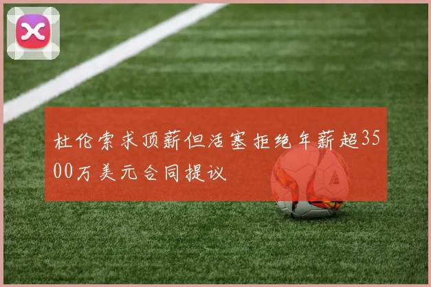 杜伦索求顶薪但活塞拒绝年薪超3500万美元合同提议