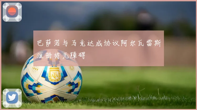 巴萨若与马竞达成协议阿尔瓦雷斯注册将无障碍