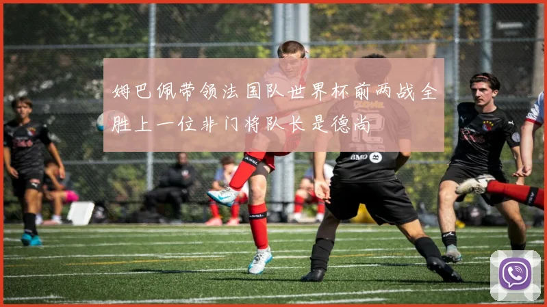 姆巴佩带领法国队世界杯前两战全胜上一位非门将队长是德尚