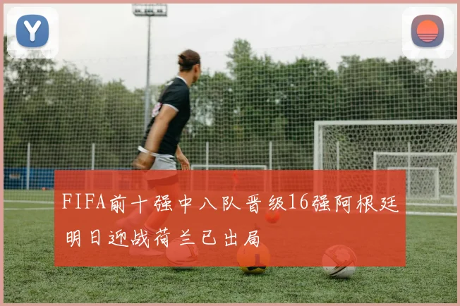 FIFA前十强中八队晋级16强阿根廷明日迎战荷兰已出局