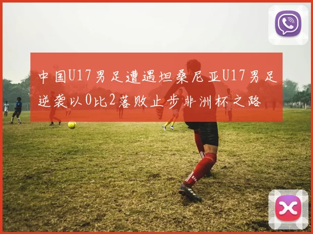 中国U17男足遭遇坦桑尼亚U17男足逆袭以0比2落败止步非洲杯之路