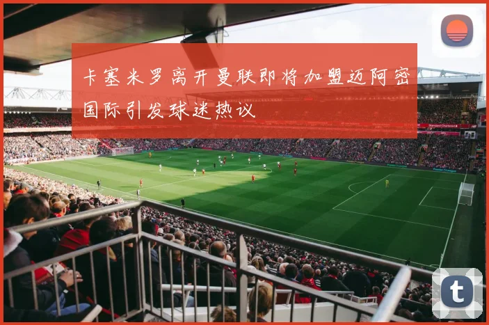 卡塞米罗离开曼联即将加盟迈阿密国际引发球迷热议