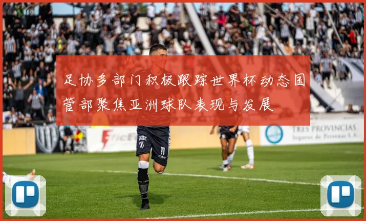 足协多部门积极跟踪世界杯动态国管部聚焦亚洲球队表现与发展