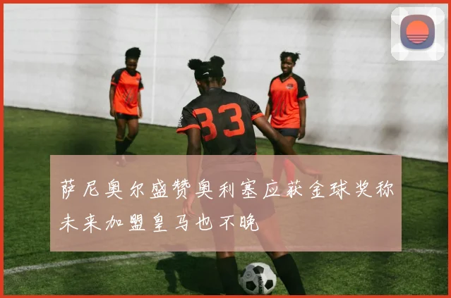 萨尼奥尔盛赞奥利塞应获金球奖称未来加盟皇马也不晚